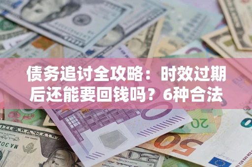 武汉债务追讨全攻略：时效过期后还能要回钱吗？6种合法手段助你维权