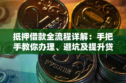 武汉抵押借款全流程详解：手把手教你办理、避坑及提升贷款额度