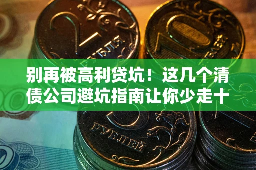 武汉别再被高利贷坑！这几个清债公司避坑指南让你少走十年弯路