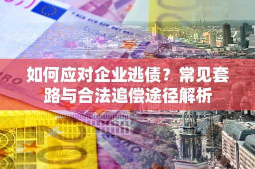 武汉如何应对企业逃债？常见套路与合法追偿途径解析