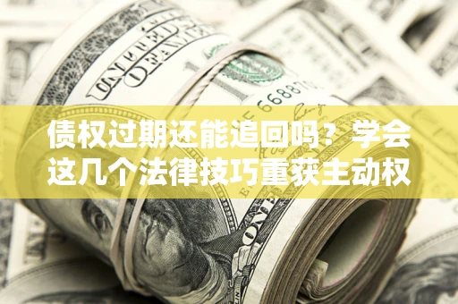 武汉债权过期还能追回吗？学会这几个法律技巧重获主动权