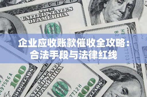 武汉企业应收账款催收全攻略：合法手段与法律红线