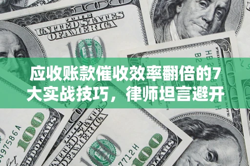 武汉应收账款催收效率翻倍的7大实战技巧，律师坦言避开这些法律雷区最关键