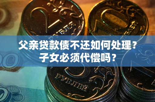 武汉父亲贷款债不还如何处理？子女必须代偿吗？