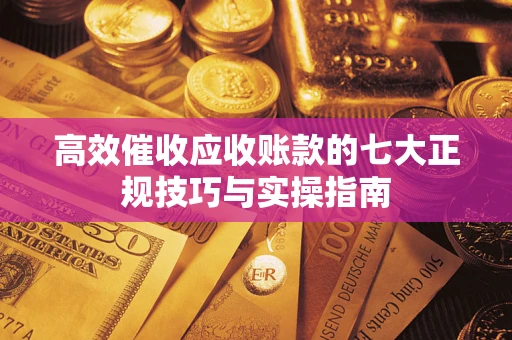 武汉高效催收应收账款的七大正规技巧与实操指南