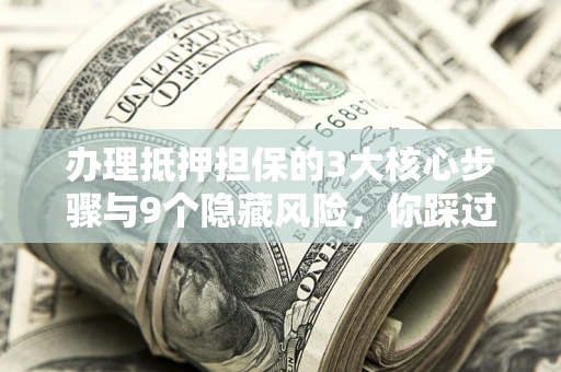 武汉办理抵押担保的3大核心步骤与9个隐藏风险，你踩过哪个坑？