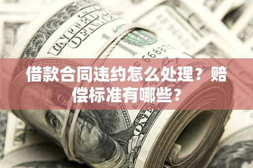 武汉借款合同违约怎么处理？赔偿标准有哪些？