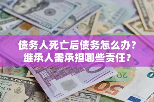 武汉债务人死亡后债务怎么办？继承人需承担哪些责任？