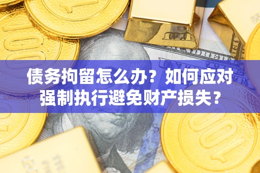 武汉债务拘留怎么办？如何应对强制执行避免财产损失？