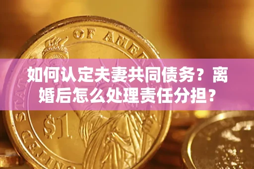 武汉如何认定夫妻共同债务？离婚后怎么处理责任分担？