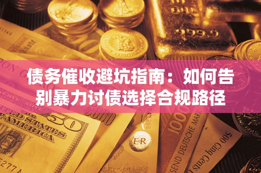 武汉债务催收避坑指南：如何告别暴力讨债选择合规路径
