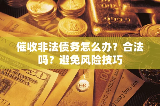 武汉催收非法债务怎么办？合法吗？避免风险技巧