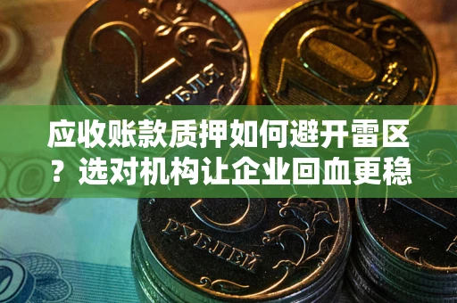 武汉应收账款质押如何避开雷区？选对机构让企业回血更稳