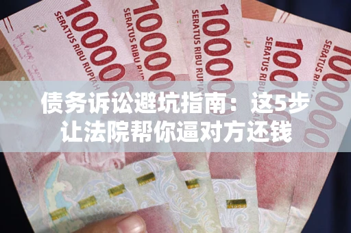 武汉债务诉讼避坑指南：这5步让法院帮你逼对方还钱