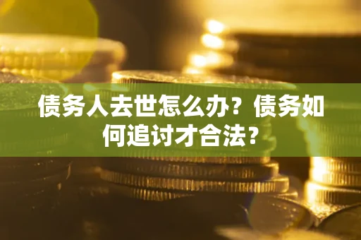 武汉债务人去世怎么办？债务如何追讨才合法？