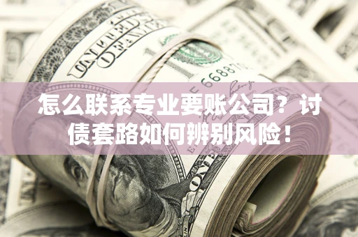 武汉怎么联系专业要账公司？讨债套路如何辨别风险！
