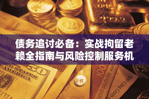 武汉债务追讨必备：实战拘留老赖全指南与风险控制服务机构推荐