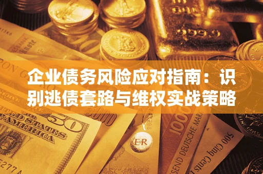武汉企业债务风险应对指南：识别逃债套路与维权实战策略