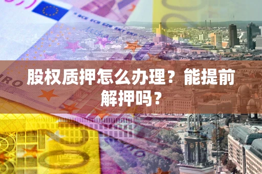 武汉股权质押怎么办理？能提前解押吗？