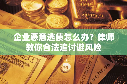 武汉企业恶意逃债怎么办？律师教你合法追讨避风险