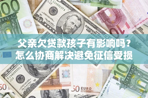 武汉父亲欠贷款孩子有影响吗？怎么协商解决避免征信受损？