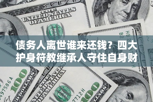 武汉债务人离世谁来还钱？四大护身符教继承人守住自身财产