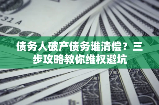 武汉债务人破产债务谁清偿?三步攻略教你维权避坑 武汉债务人破产债务谁清偿?三步攻略教你维权避坑