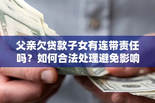 武汉父亲欠贷款子女有连带责任吗？如何合法处理避免影响？