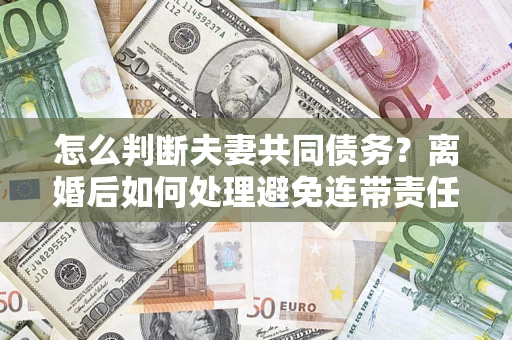 武汉怎么判断夫妻共同债务？离婚后如何处理避免连带责任？