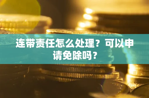 武汉连带责任怎么处理？可以申请免除吗？