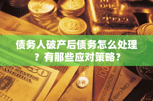 武汉债务人破产后债务怎么处理？有那些应对策略？