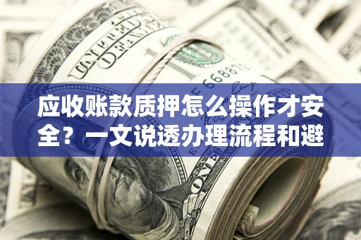 武汉应收账款质押怎么操作才安全？一文说透办理流程和避险绝招